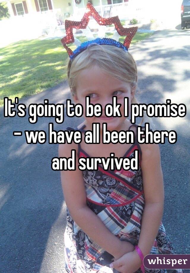 It's going to be ok I promise - we have all been there and survived