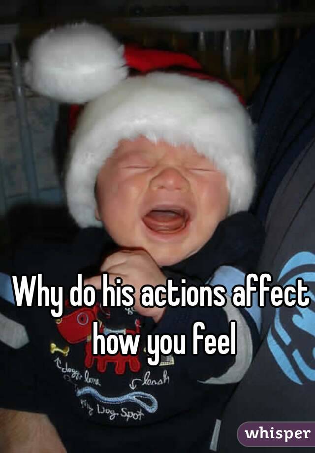 Why do his actions affect how you feel