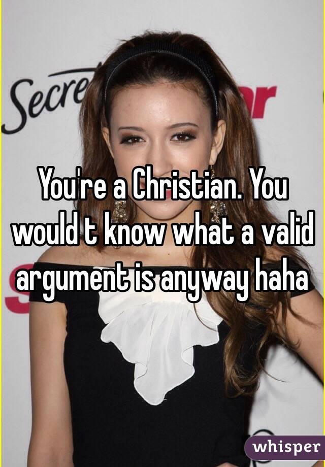 You're a Christian. You would t know what a valid argument is anyway haha