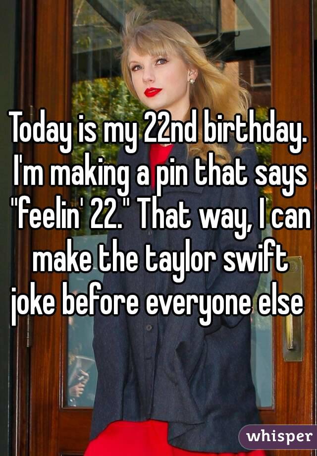 Today is my 22nd birthday. I'm making a pin that says "feelin' 22." That way, I can make the taylor swift joke before everyone else 