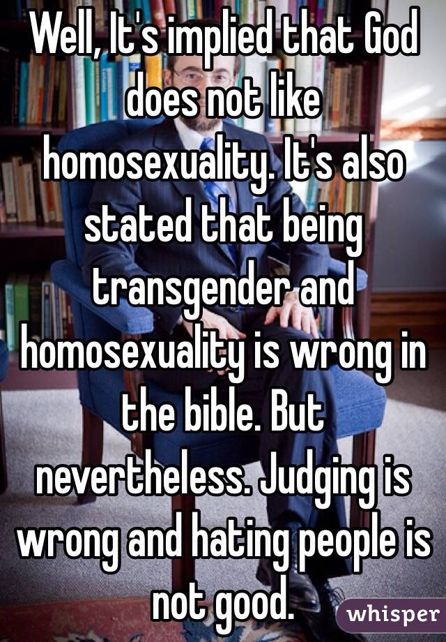 Well, It's implied that God does not like homosexuality. It's also stated that being transgender and homosexuality is wrong in the bible. But nevertheless. Judging is wrong and hating people is not good.