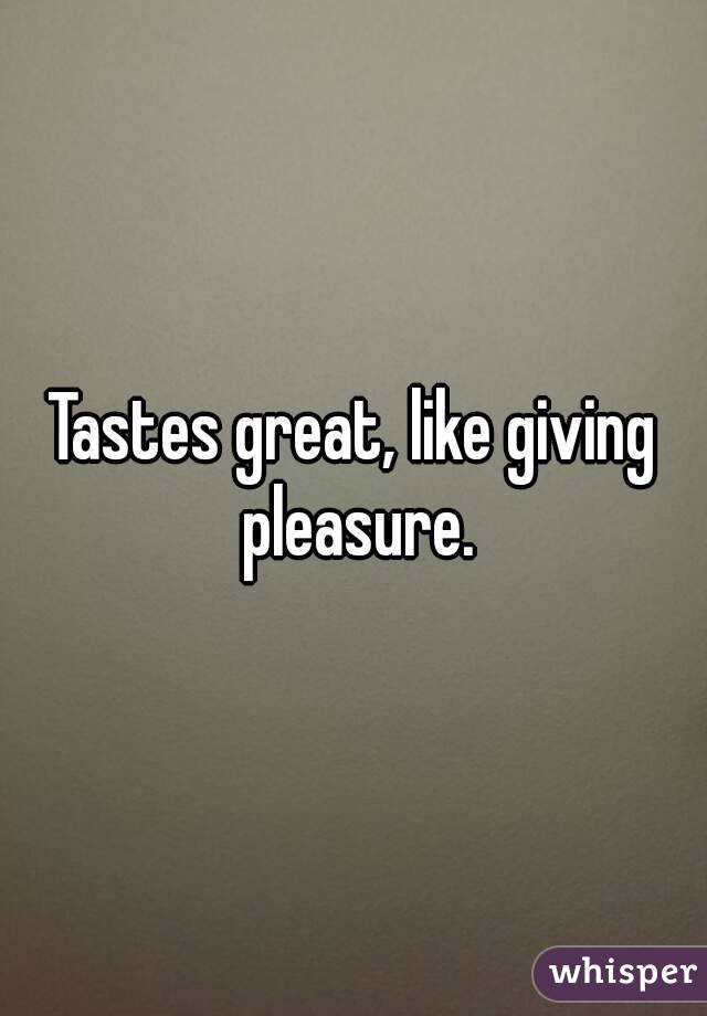 Tastes great, like giving pleasure.