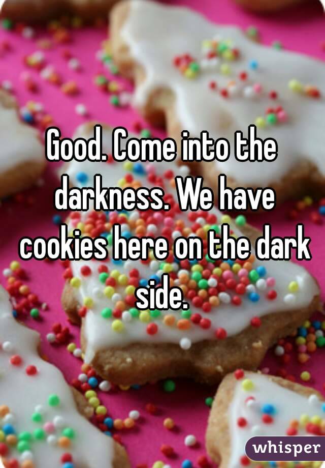 Good. Come into the darkness. We have cookies here on the dark side. 