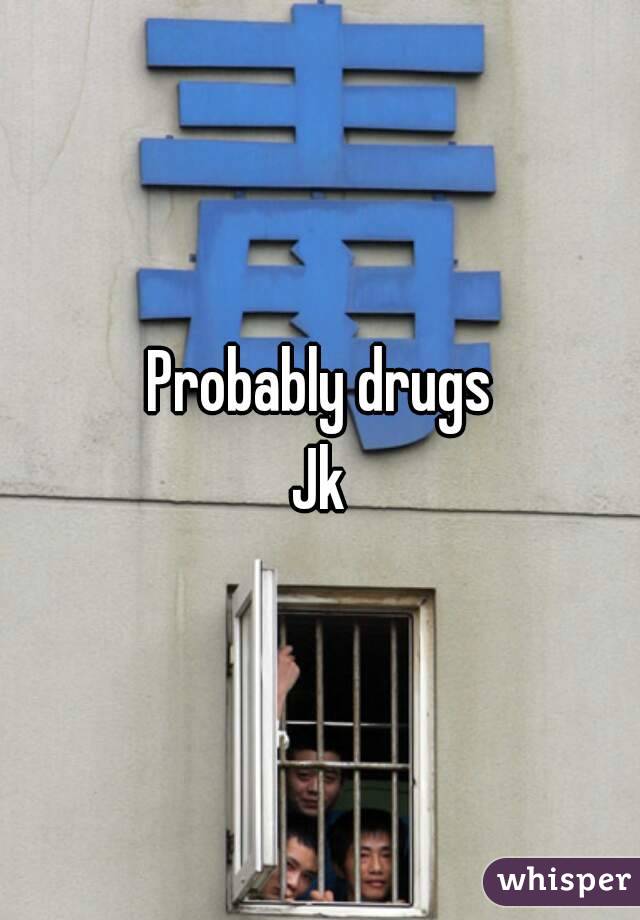 Probably drugs
Jk