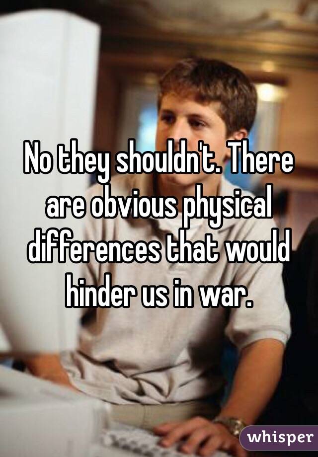 No they shouldn't. There are obvious physical differences that would hinder us in war. 