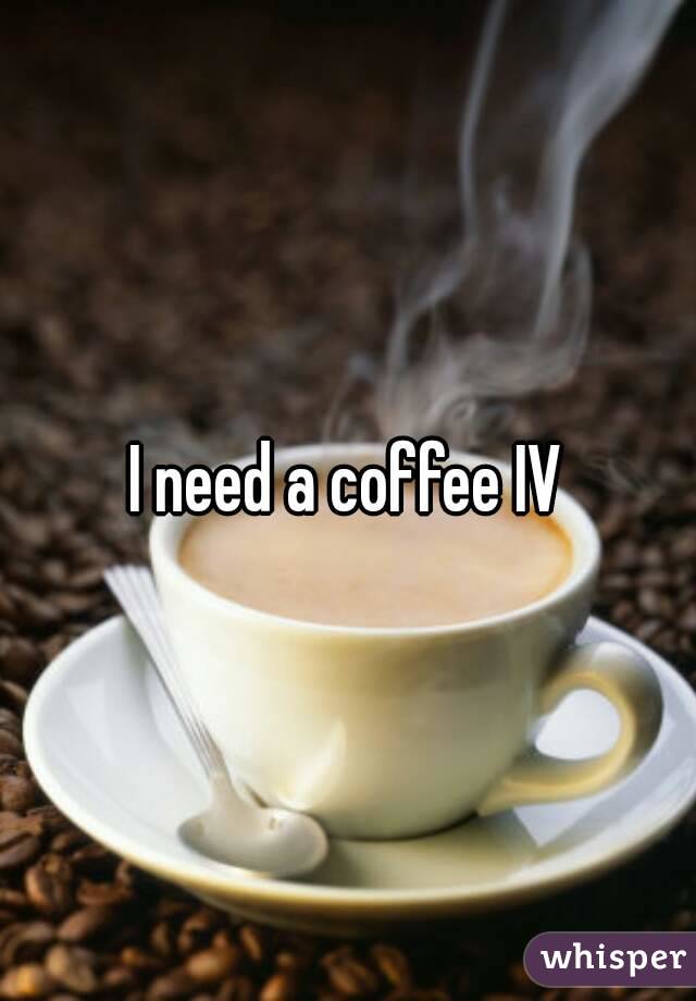 I need a coffee IV