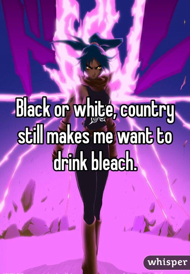 Black or white, country still makes me want to drink bleach. 