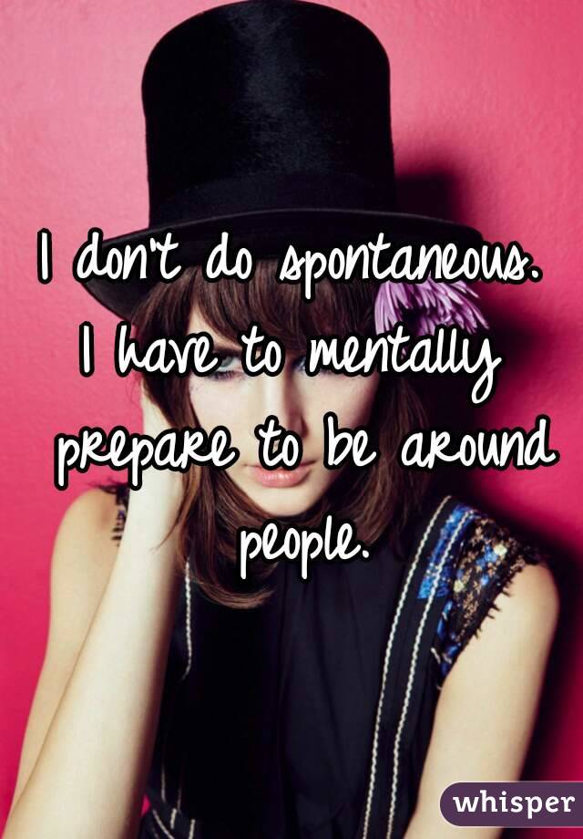 I don't do spontaneous.
I have to mentally prepare to be around people.