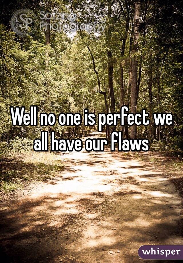 Well no one is perfect we all have our flaws