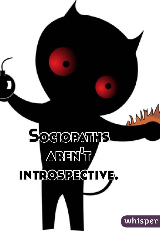 Sociopaths 
aren't 
introspective. 