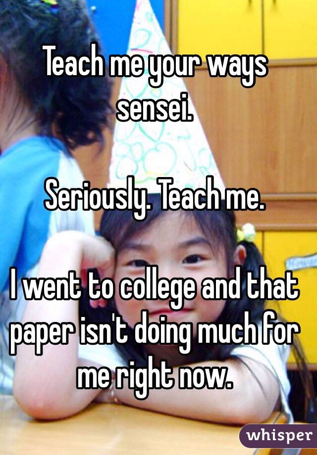 Teach me your ways sensei.

Seriously. Teach me.

I went to college and that paper isn't doing much for me right now.