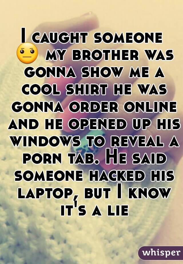 I caught someone 😐 my brother was gonna show me a cool shirt he was gonna order online and he opened up his windows to reveal a porn tab. He said someone hacked his laptop, but I know it's a lie