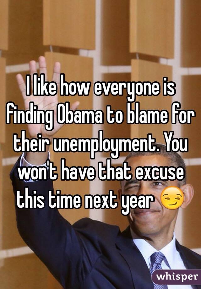 I like how everyone is finding Obama to blame for their unemployment. You won't have that excuse this time next year 😏