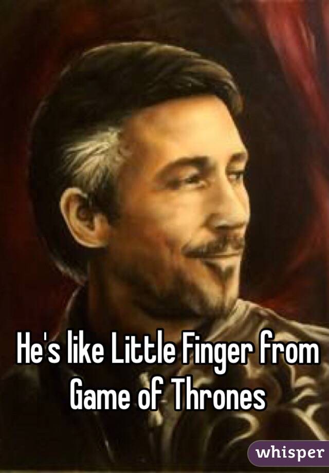 He's like Little Finger from
Game of Thrones