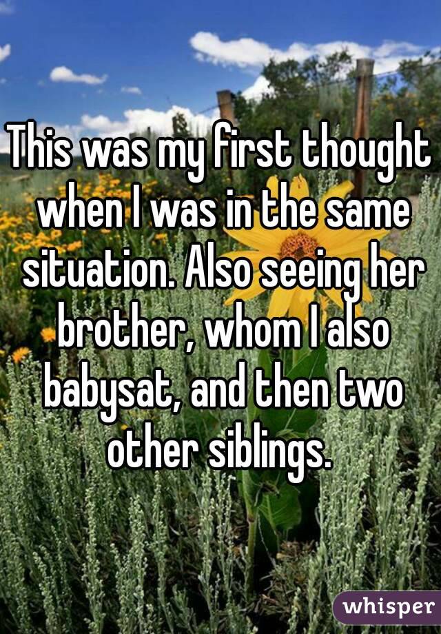 This was my first thought when I was in the same situation. Also seeing her brother, whom I also babysat, and then two other siblings. 