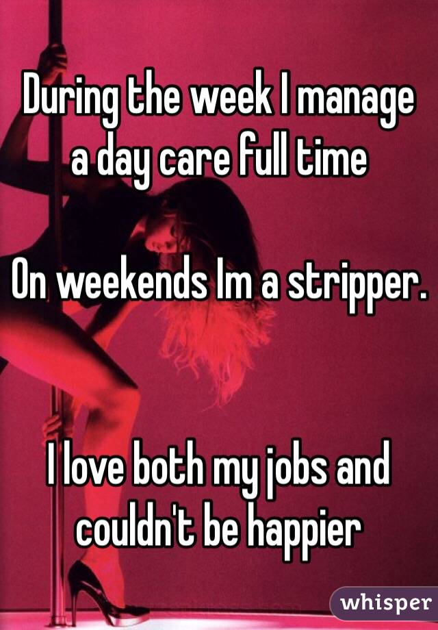 During the week I manage a day care full time 

On weekends Im a stripper. 


I love both my jobs and couldn't be happier 