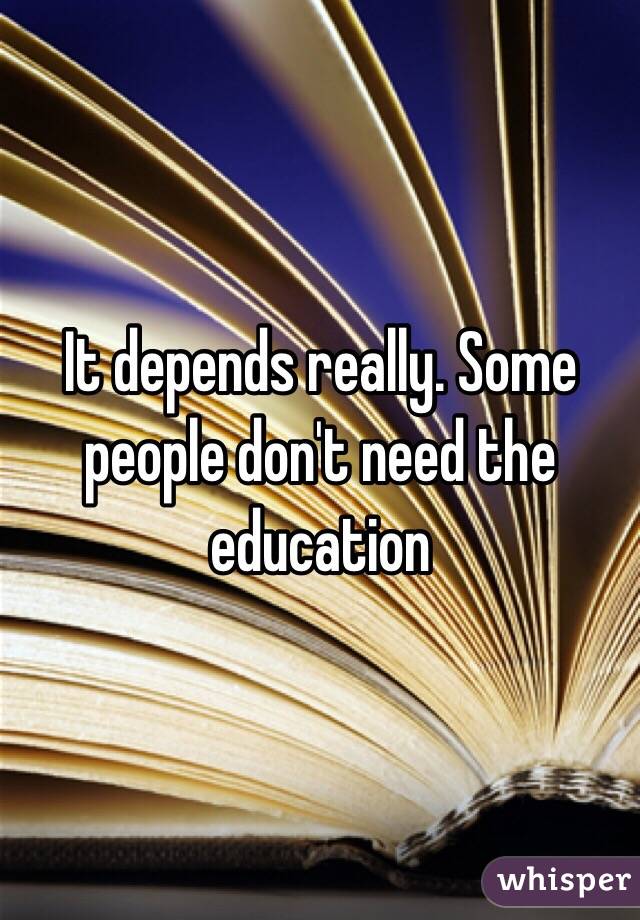 It depends really. Some people don't need the education