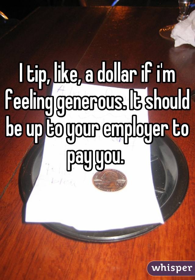 I tip, like, a dollar if i'm feeling generous. It should be up to your employer to pay you. 