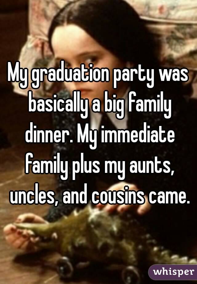 My graduation party was basically a big family dinner. My immediate family plus my aunts, uncles, and cousins came.