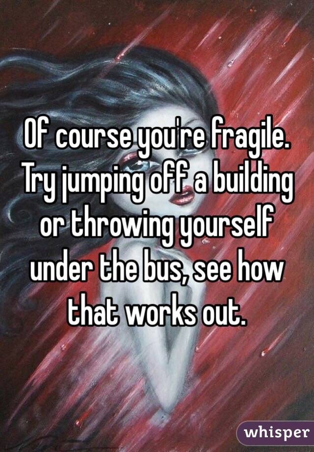 Of course you're fragile. Try jumping off a building or throwing yourself under the bus, see how that works out. 
