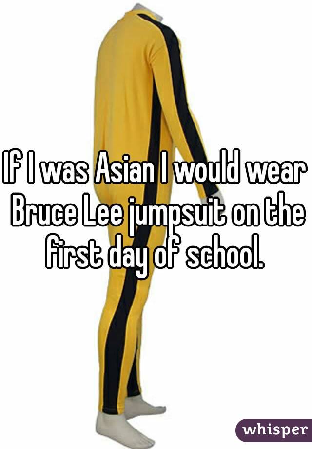 If I was Asian I would wear Bruce Lee jumpsuit on the first day of school. 