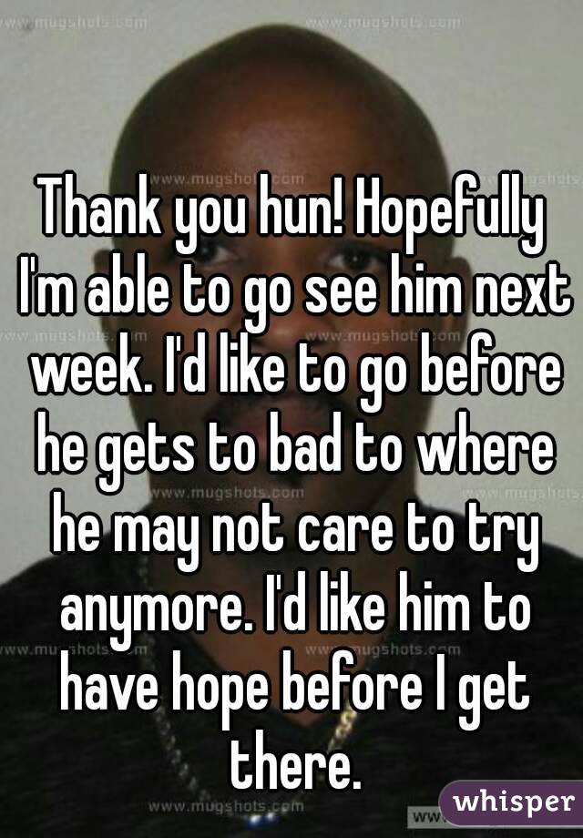 Thank you hun! Hopefully I'm able to go see him next week. I'd like to go before he gets to bad to where he may not care to try anymore. I'd like him to have hope before I get there.
