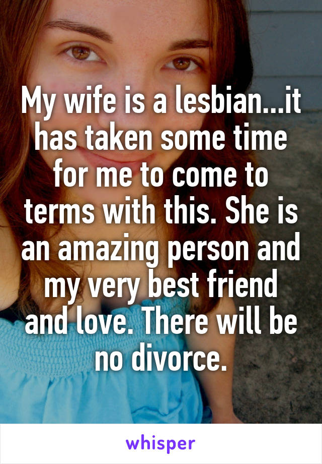 My wife is a lesbian...it has taken some time for me to come to terms with this. She is an amazing person and my very best friend and love. There will be no divorce.