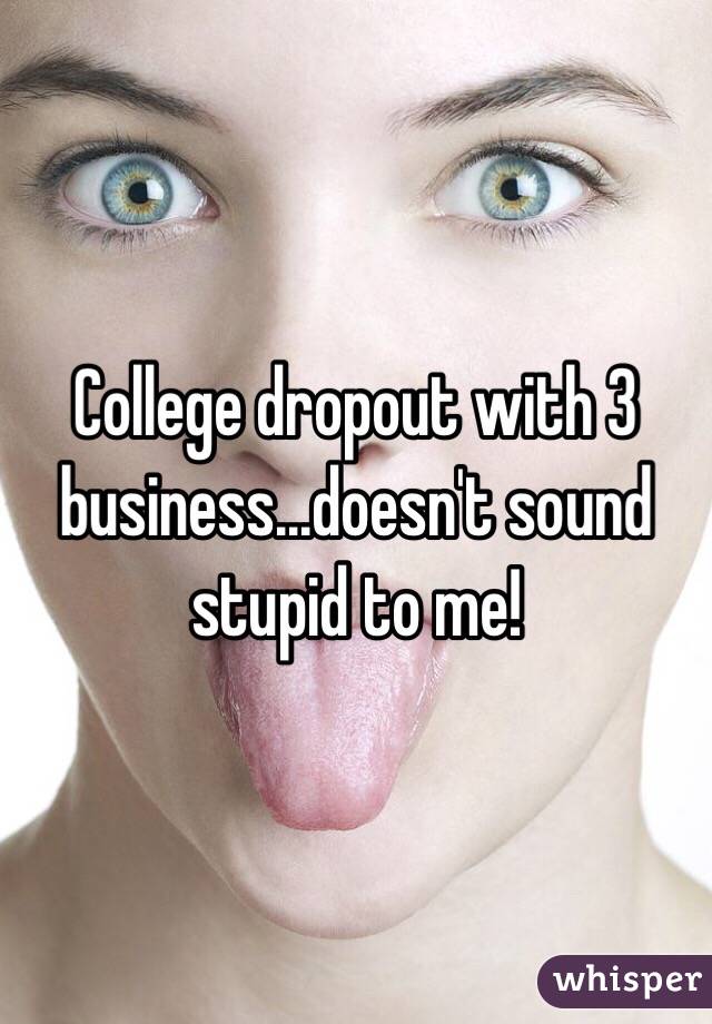 College dropout with 3 business...doesn't sound stupid to me! 