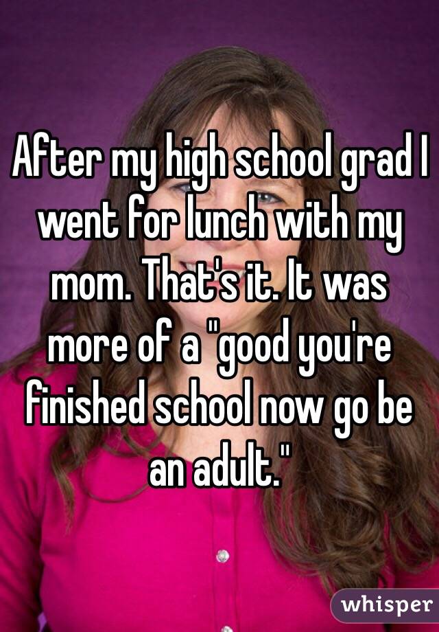 After my high school grad I went for lunch with my mom. That's it. It was more of a "good you're finished school now go be an adult." 