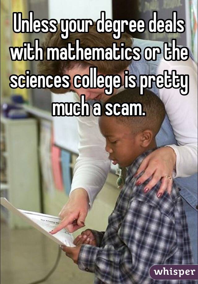 Unless your degree deals with mathematics or the sciences college is pretty much a scam.