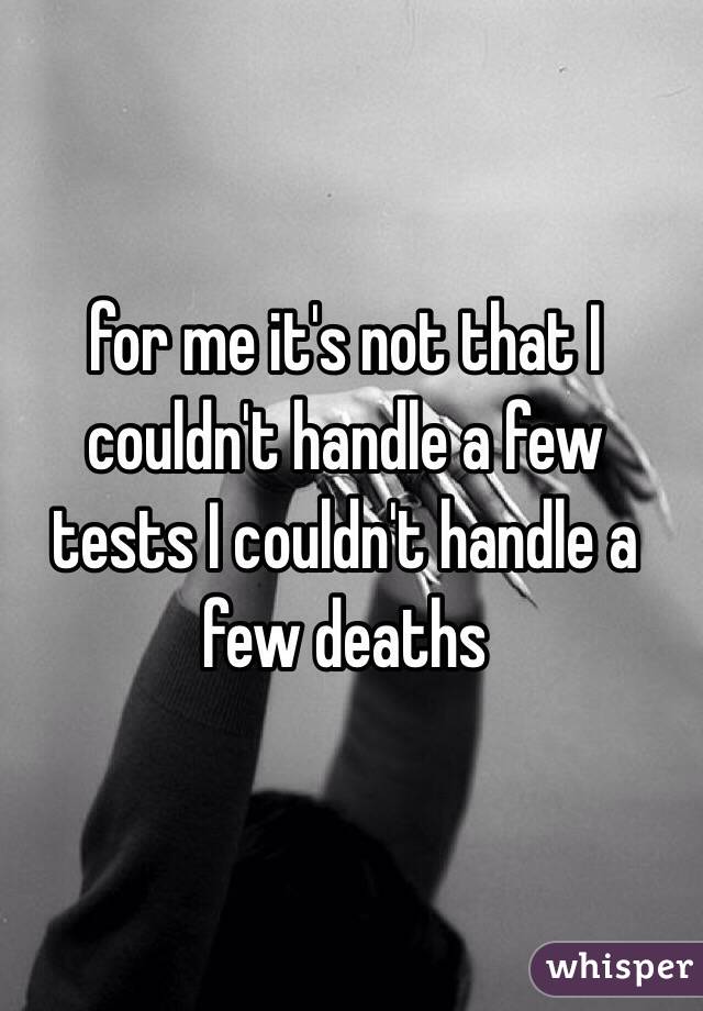 for me it's not that I couldn't handle a few tests I couldn't handle a few deaths
