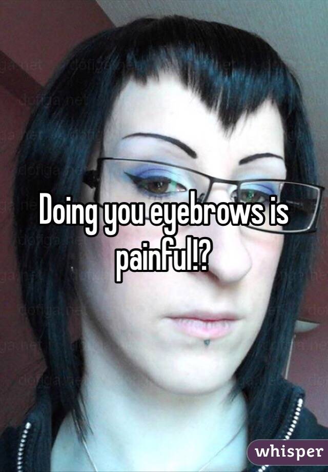 Doing you eyebrows is painful!?