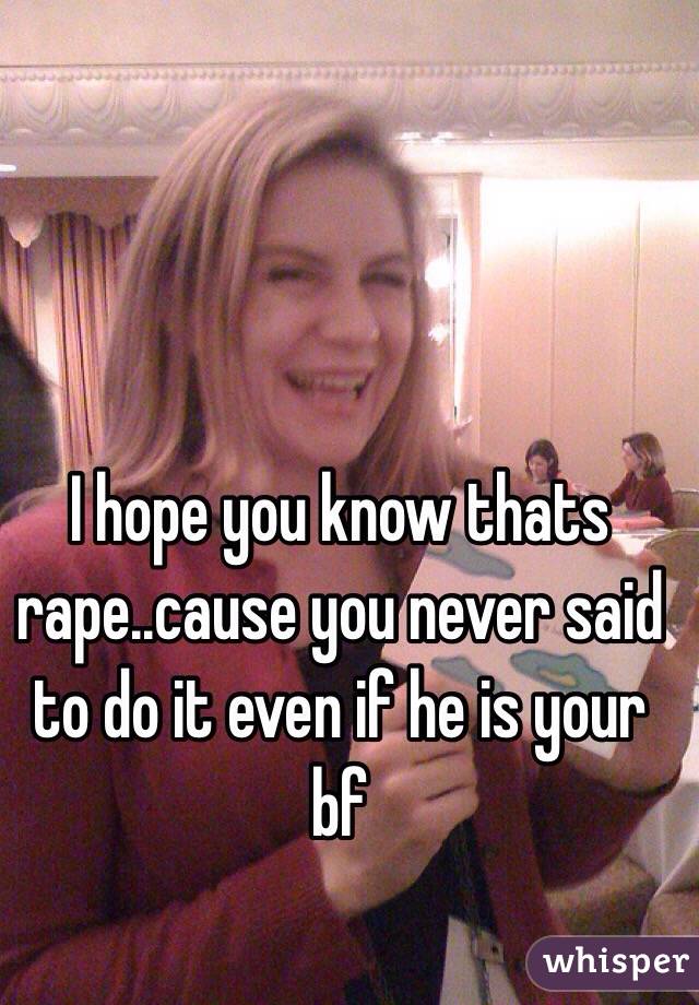 I hope you know thats rape..cause you never said to do it even if he is your bf