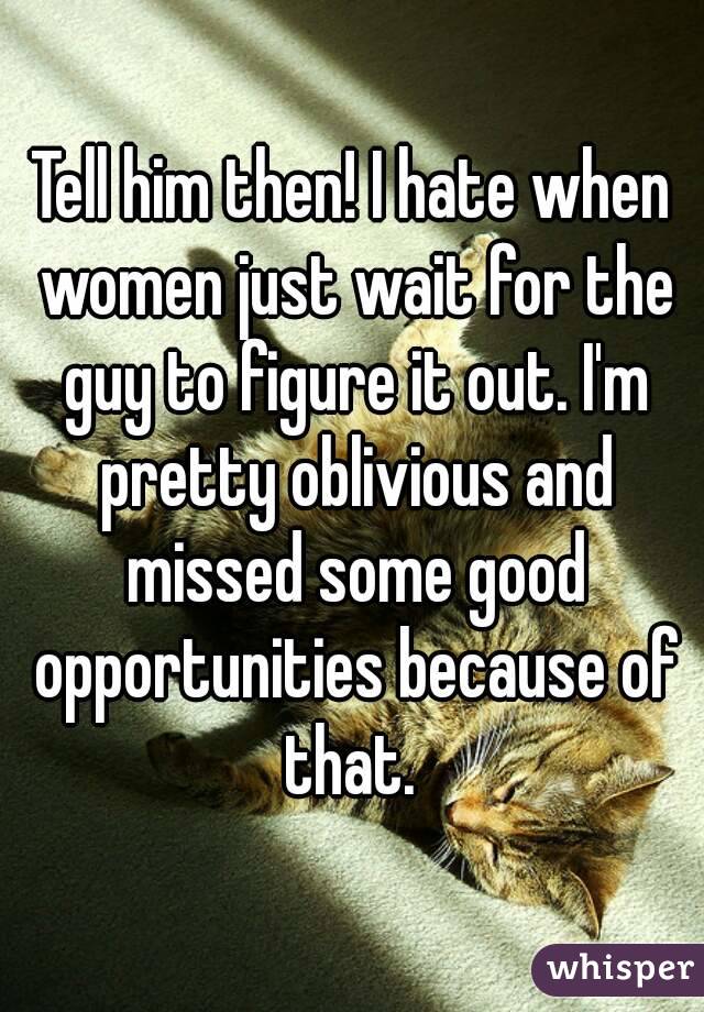Tell him then! I hate when women just wait for the guy to figure it out. I'm pretty oblivious and missed some good opportunities because of that. 