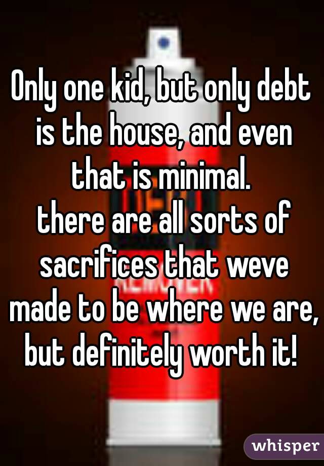 Only one kid, but only debt is the house, and even that is minimal. 
 there are all sorts of sacrifices that weve made to be where we are, but definitely worth it! 