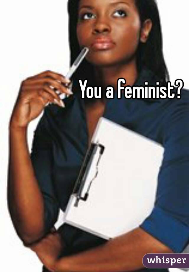 You a feminist?