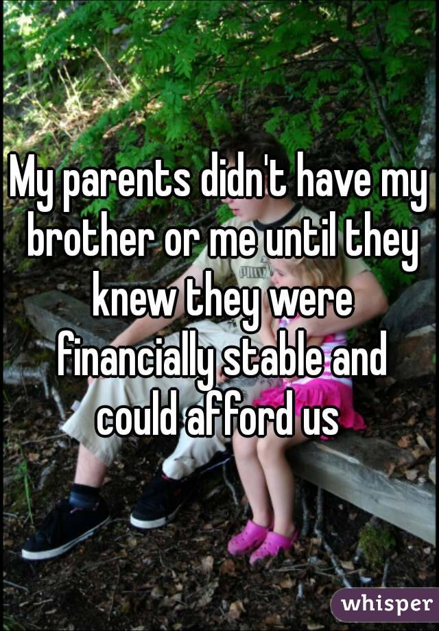My parents didn't have my brother or me until they knew they were financially stable and could afford us 