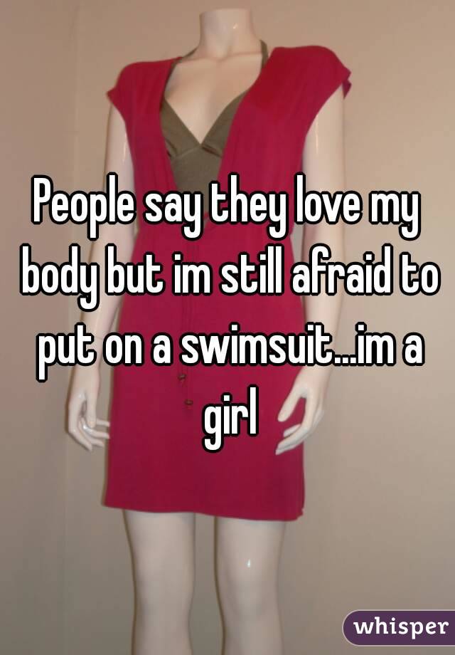 People say they love my body but im still afraid to put on a swimsuit...im a girl