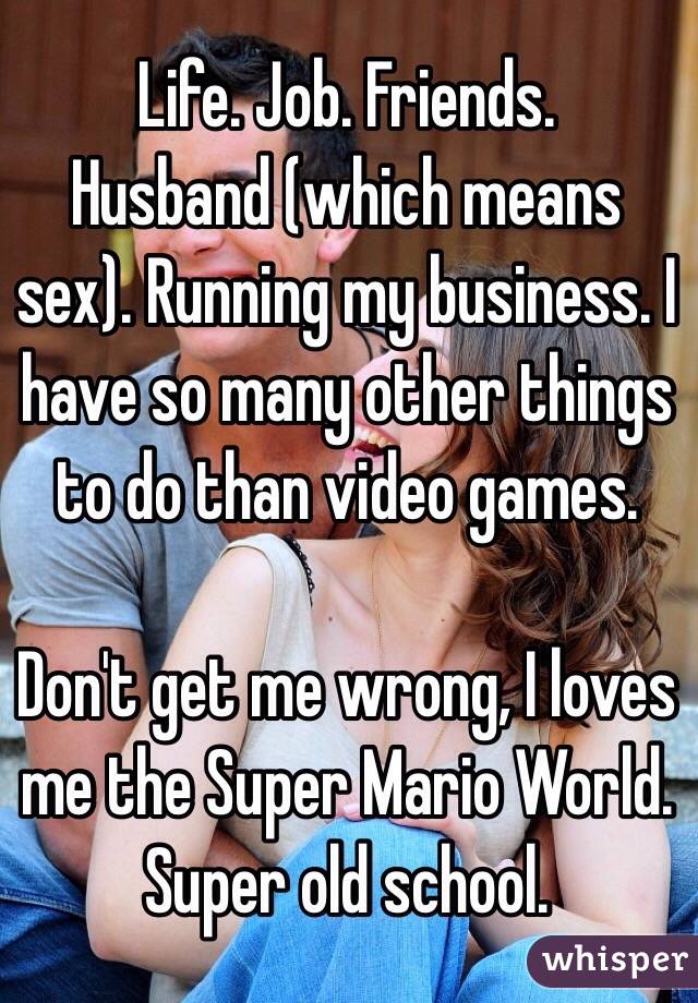 Life. Job. Friends. 
Husband (which means sex). Running my business. I have so many other things to do than video games.

Don't get me wrong, I loves me the Super Mario World. Super old school. 
