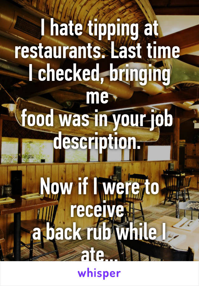 I hate tipping at restaurants. Last time 
I checked, bringing me 
food was in your job 
description. 

Now if I were to receive 
a back rub while I ate...