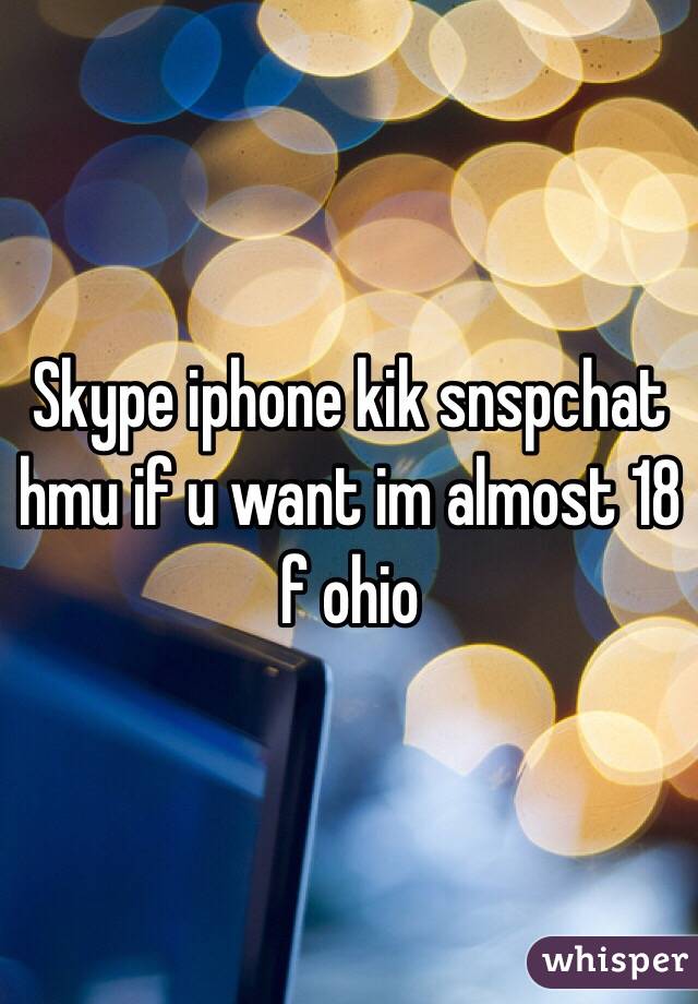 Skype iphone kik snspchat hmu if u want im almost 18 f ohio