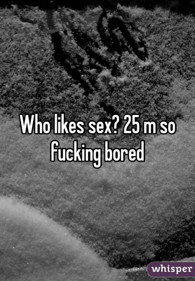 Who likes sex? 25 m so fucking bored