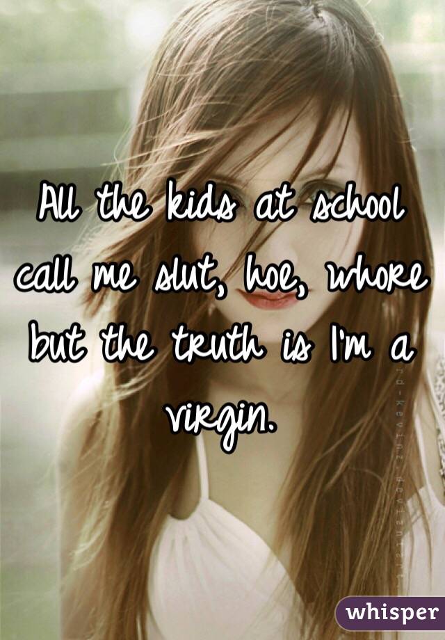 All the kids at school call me slut, hoe, whore but the truth is I'm a virgin. 