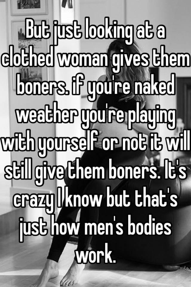 But Just Looking At A Clothed Woman Gives Them Boners If Youre Naked Weather Youre Playing