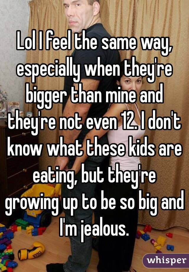 Lol I feel the same way, especially when they're bigger than mine and they're not even 12. I don't know what these kids are eating, but they're growing up to be so big and I'm jealous.