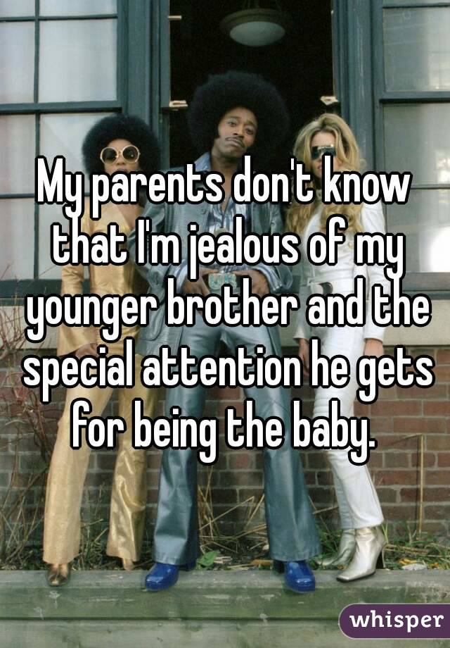 My parents don't know that I'm jealous of my younger brother and the special attention he gets for being the baby. 