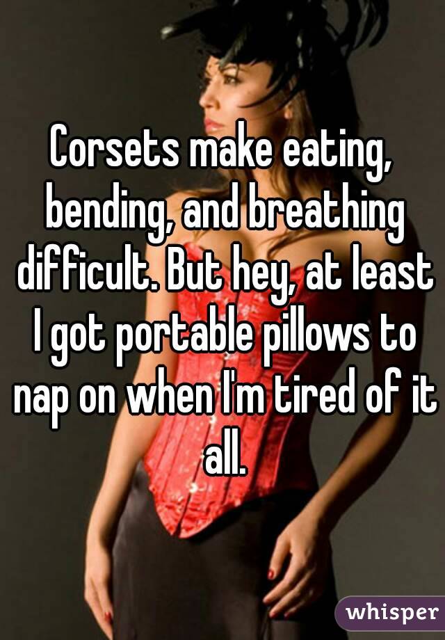 Corsets make eating, bending, and breathing difficult. But hey, at least I got portable pillows to nap on when I'm tired of it all.