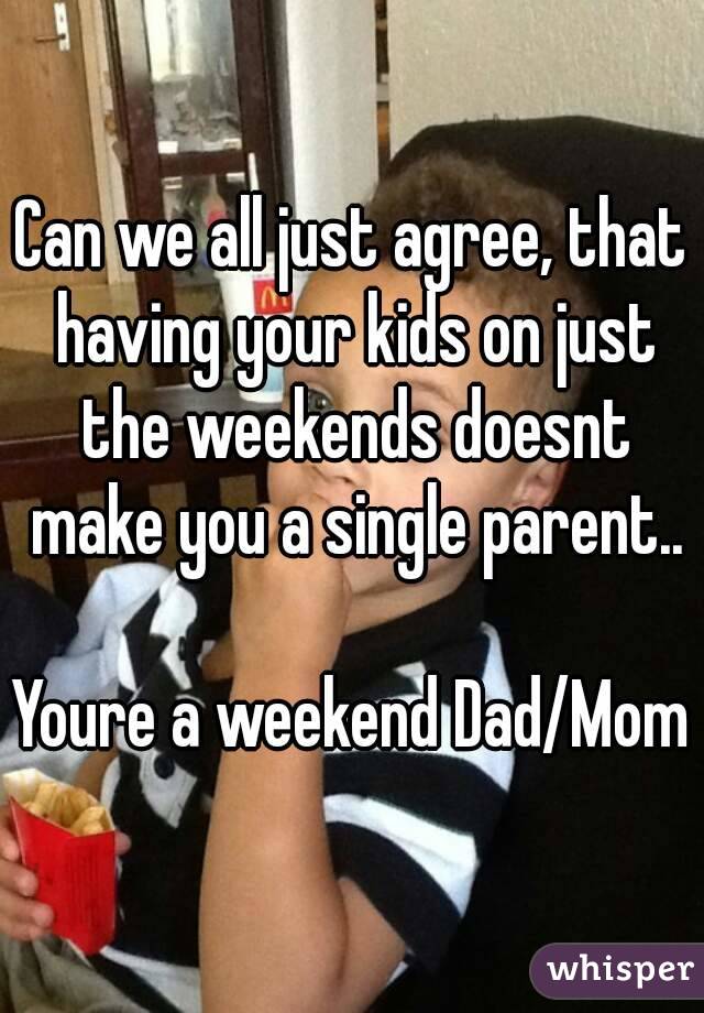 Can we all just agree, that having your kids on just the weekends doesnt make you a single parent..

Youre a weekend Dad/Mom