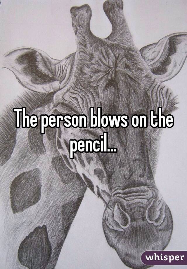 The person blows on the pencil... 
