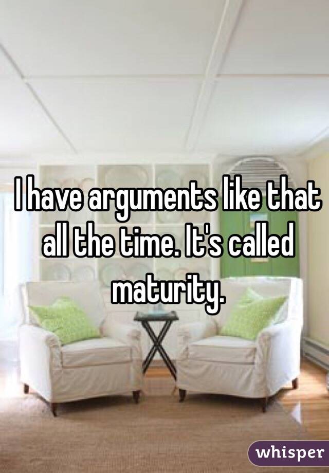 I have arguments like that all the time. It's called maturity. 